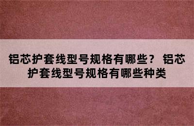 铝芯护套线型号规格有哪些？ 铝芯护套线型号规格有哪些种类